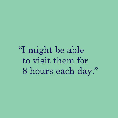 I might be able to visit them for 8 hours each day.