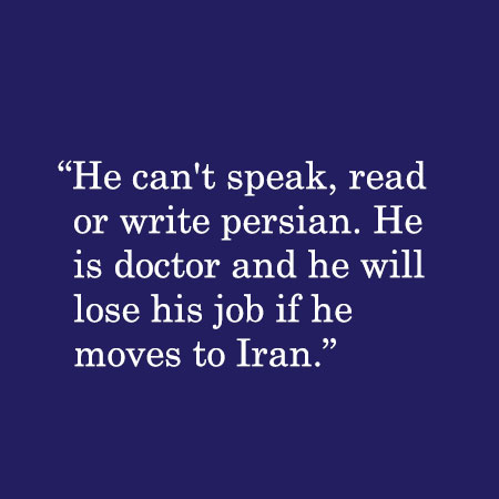 He can't speak, read or write persian. He is doctor and he will lose his job if he moves to Iran.