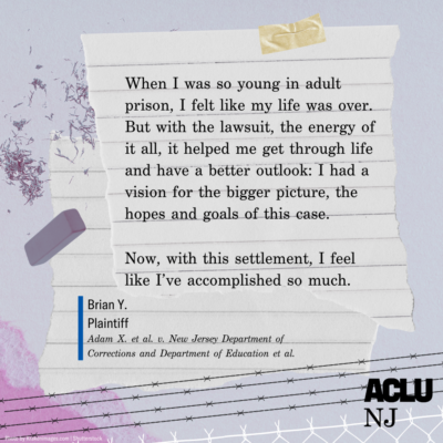  I had a vision for the bigger picture, the hopes and goals of this case. Now, with this settlement, I feel like I’ve accomplished so much.” — Brian Y., Plaintiff