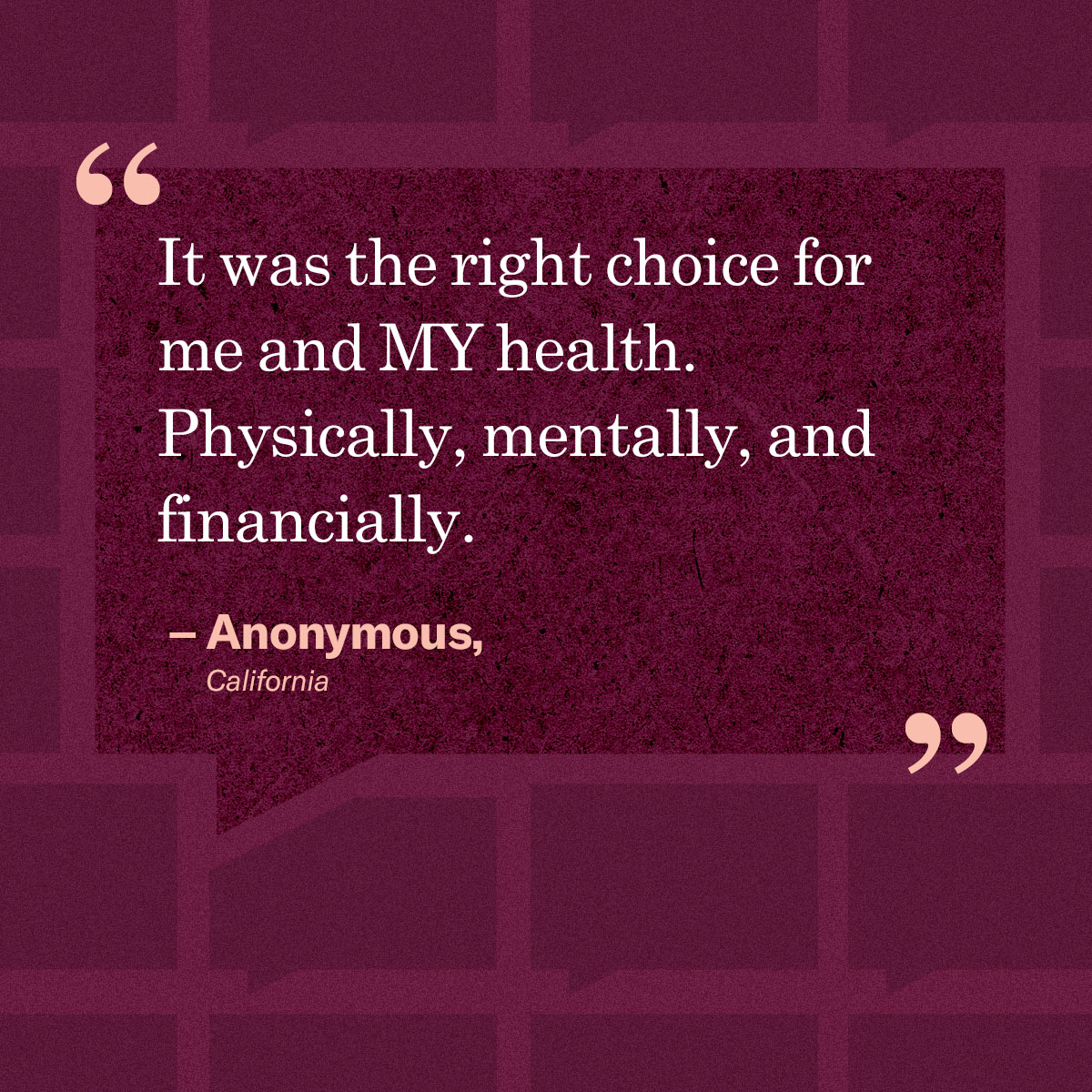 “It was the right choice for me and MY health. Physically, mentally, and financially.” – Anonymous, California