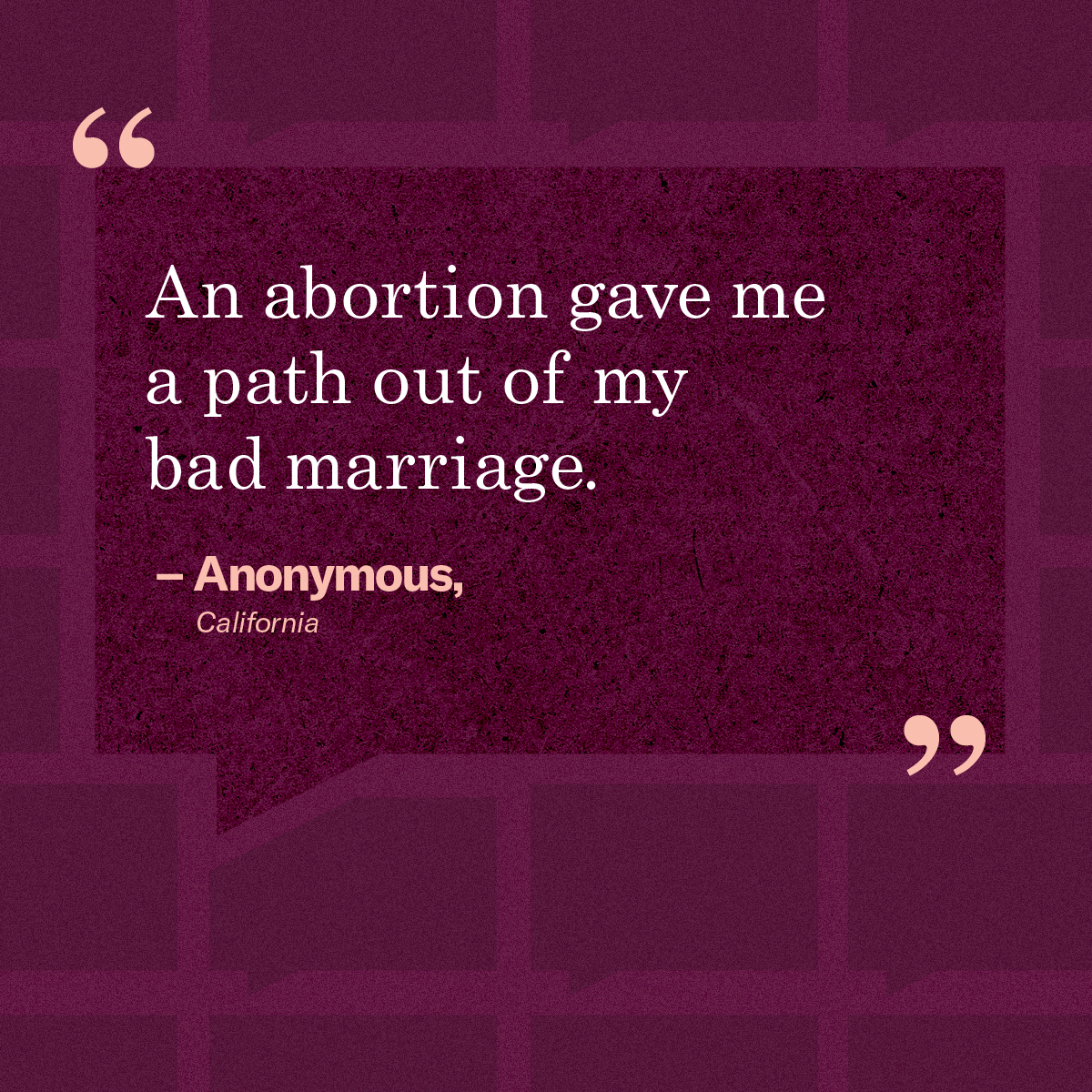 “An abortion gave me a path out of my bad marriage.” – Anonymous, California