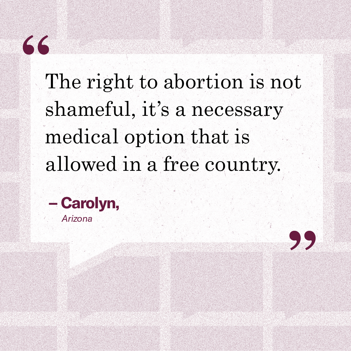“The right to abortion is not shameful, it’s a necessary medical option that is allowed in a free country.” – Carolyn, Arizona